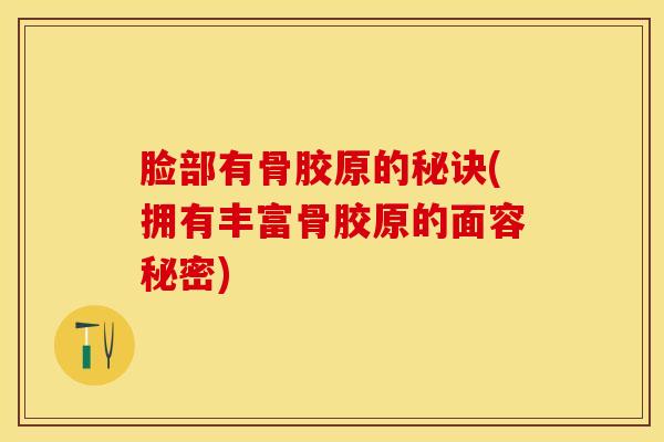 脸部有骨胶原的秘诀(拥有丰富骨胶原的面容秘密)-第1张图片-氨糖科普网 脸部有骨胶原的秘诀(拥有丰富骨胶原的面容秘密)-第1张图片-氨糖科普网