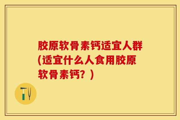 胶原软骨素钙适宜人群(适宜什么人食用胶原软骨素钙?)-第1张图片-氨糖科普网 胶原软骨素钙适宜人群(适宜什么人食用胶原软骨素钙?)-第1张图片-氨糖科普网