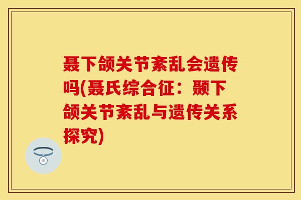 聂下颌关节紊乱会遗传吗(聂氏综合征:颞下颌关节紊乱与遗传关系探究)-第1张图片-氨糖科普网 聂下颌关节紊乱会遗传吗(聂氏综合征:颞下颌关节紊乱与遗传关系探究)-第1张图片-氨糖科普网
