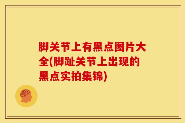 脚关节上有黑点图片大全(脚趾关节上出现的黑点实拍集锦)-第1张图片-氨糖科普网 脚关节上有黑点图片大全(脚趾关节上出现的黑点实拍集锦)-第1张图片-氨糖科普网