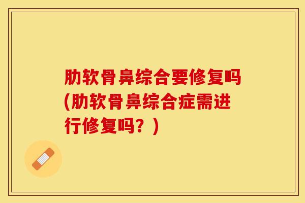 肋软骨鼻综合要修复吗(肋软骨鼻综合症需进行修复吗？)-第1张图片-氨糖科普网