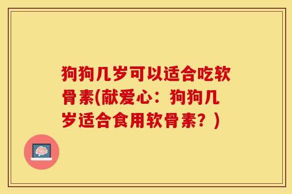 狗狗几岁可以适合吃软骨素(献爱心:狗狗几岁适合食用软骨素?)-第1张图片-氨糖科普网 狗狗几岁可以适合吃软骨素(献爱心:狗狗几岁适合食用软骨素?)-第1张图片-氨糖科普网