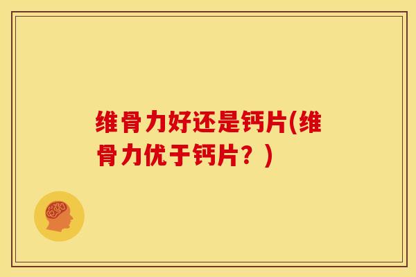 维骨力好还是钙片(维骨力优于钙片？)-第1张图片-氨糖科普网