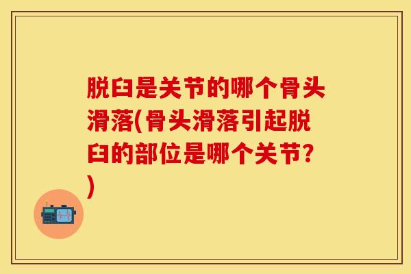 脱臼是关节的哪个骨头滑落(骨头滑落引起脱臼的部位是哪个关节?)-第1张图片-氨糖科普网 脱臼是关节的哪个骨头滑落(骨头滑落引起脱臼的部位是哪个关节?)-第1张图片-氨糖科普网