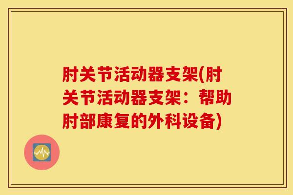 肘关节活动器支架(肘关节活动器支架:帮助肘部康复的外科设备)-第1张图片-氨糖科普网 肘关节活动器支架(肘关节活动器支架:帮助肘部康复的外科设备)-第1张图片-氨糖科普网