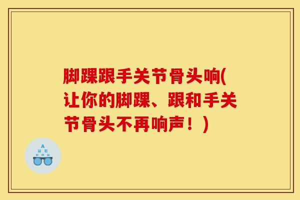 脚踝跟手关节骨头响(让你的脚踝、跟和手关节骨头不再响声!)-第1张图片-氨糖科普网 脚踝跟手关节骨头响(让你的脚踝、跟和手关节骨头不再响声!)-第1张图片-氨糖科普网