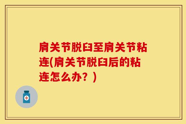 肩关节脱臼至肩关节粘连(肩关节脱臼后的粘连怎么办？)-第1张图片-氨糖科普网