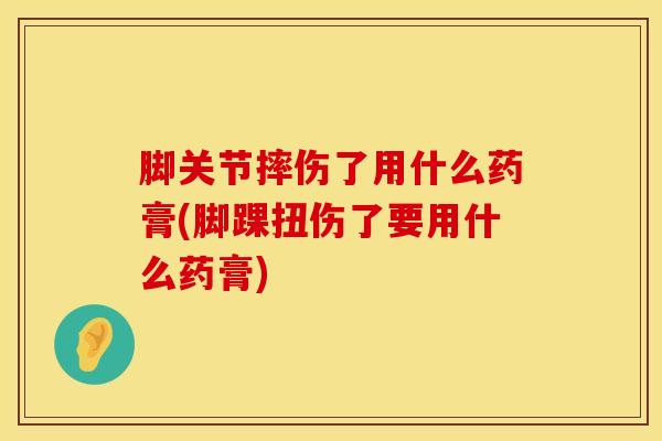 脚关节摔伤了用什么药膏(脚踝扭伤了要用什么药膏)-第1张图片-氨糖科普网