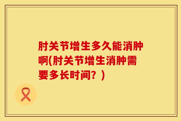 肘关节增生多久能消肿啊(肘关节增生消肿需要多长时间？)-第1张图片-氨糖科普网
