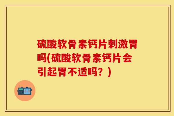 硫酸软骨素钙片刺激胃吗(硫酸软骨素钙片会引起胃不适吗?)-第1张图片-氨糖科普网 硫酸软骨素钙片刺激胃吗(硫酸软骨素钙片会引起胃不适吗?)-第1张图片-氨糖科普网