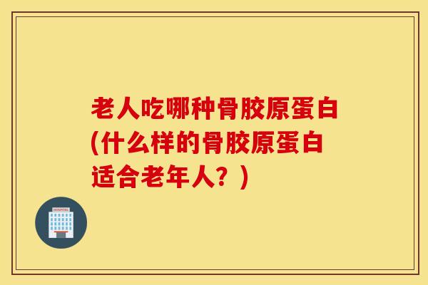 老人吃哪种骨胶原蛋白(什么样的骨胶原蛋白适合老年人?)-第1张图片-氨糖科普网 老人吃哪种骨胶原蛋白(什么样的骨胶原蛋白适合老年人?)-第1张图片-氨糖科普网