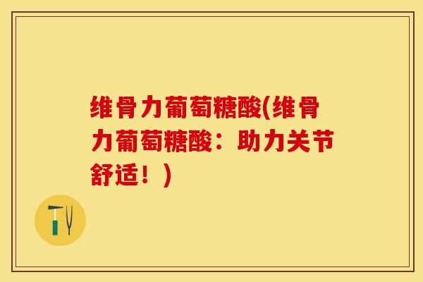 维骨力葡萄糖酸(维骨力葡萄糖酸:助力关节舒适!)-第1张图片-氨糖科普网 维骨力葡萄糖酸(维骨力葡萄糖酸:助力关节舒适!)-第1张图片-氨糖科普网