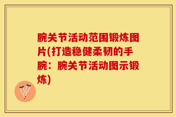 腕关节活动范围锻炼图片(打造稳健柔韧的手腕:腕关节活动图示锻炼)-第1张图片-氨糖科普网 腕关节活动范围锻炼图片(打造稳健柔韧的手腕:腕关节活动图示锻炼)-第1张图片-氨糖科普网