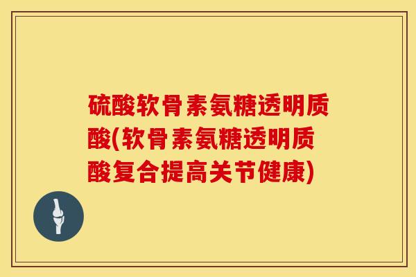 硫酸软骨素氨糖透明质酸(软骨素氨糖透明质酸复合提高关节健康)-第1张图片-氨糖科普网 硫酸软骨素氨糖透明质酸(软骨素氨糖透明质酸复合提高关节健康)-第1张图片-氨糖科普网