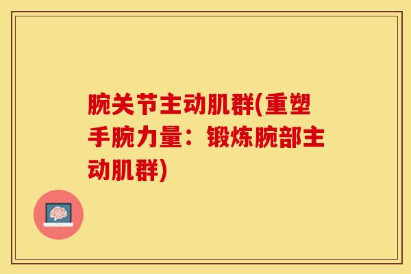 腕关节主动肌群(重塑手腕力量:锻炼腕部主动肌群)-第1张图片-氨糖科普网 腕关节主动肌群(重塑手腕力量:锻炼腕部主动肌群)-第1张图片-氨糖科普网