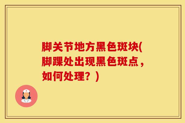 脚关节地方黑色斑块(脚踝处出现黑色斑点，如何处理？)-第1张图片-氨糖科普网