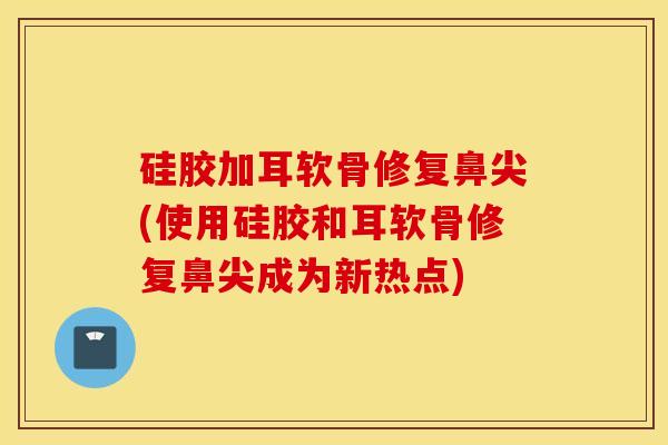 硅胶加耳软骨修复鼻尖(使用硅胶和耳软骨修复鼻尖成为新热点)-第1张图片-氨糖科普网 硅胶加耳软骨修复鼻尖(使用硅胶和耳软骨修复鼻尖成为新热点)-第1张图片-氨糖科普网