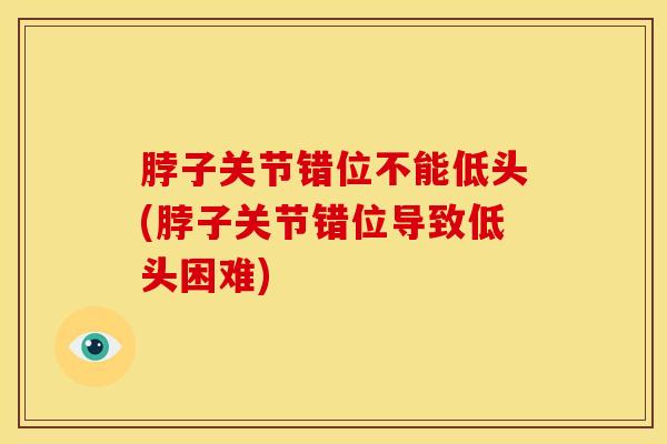 脖子关节错位不能低头(脖子关节错位导致低头困难)-第1张图片-氨糖科普网 脖子关节错位不能低头(脖子关节错位导致低头困难)-第1张图片-氨糖科普网