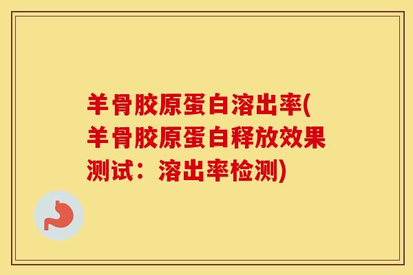 羊骨胶原蛋白溶出率(羊骨胶原蛋白释放效果测试:溶出率检测)-第1张图片-氨糖科普网 羊骨胶原蛋白溶出率(羊骨胶原蛋白释放效果测试:溶出率检测)-第1张图片-氨糖科普网