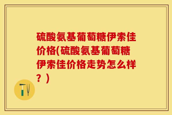 硫酸氨基葡萄糖伊索佳价格(硫酸氨基葡萄糖伊索佳价格走势怎么样？)-第1张图片-氨糖科普网