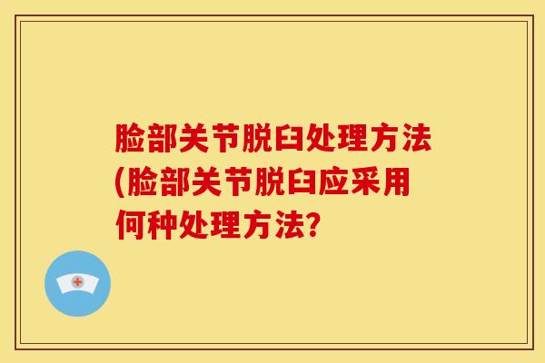 脸部关节脱臼处理方法(脸部关节脱臼应采用何种处理方法？-第1张图片-氨糖科普网