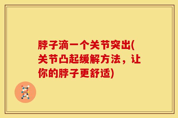 脖子滴一个关节突出(关节凸起缓解方法，让你的脖子更舒适)-第1张图片-氨糖科普网