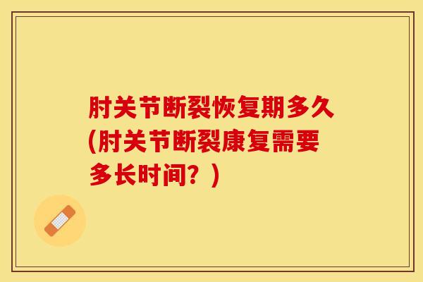 肘关节断裂恢复期多久(肘关节断裂康复需要多长时间?)-第1张图片-氨糖科普网 肘关节断裂恢复期多久(肘关节断裂康复需要多长时间?)-第1张图片-氨糖科普网
