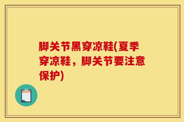 脚关节黑穿凉鞋(夏季穿凉鞋,脚关节要注意保护)-第1张图片-氨糖科普网 脚关节黑穿凉鞋(夏季穿凉鞋,脚关节要注意保护)-第1张图片-氨糖科普网