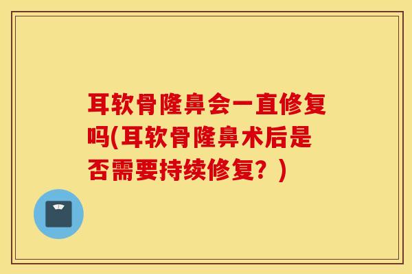 耳软骨隆鼻会一直修复吗(耳软骨隆鼻术后是否需要持续修复?)-第1张图片-氨糖科普网 耳软骨隆鼻会一直修复吗(耳软骨隆鼻术后是否需要持续修复?)-第1张图片-氨糖科普网