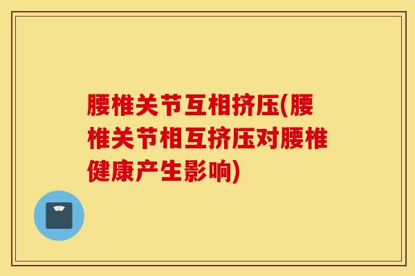 腰椎关节互相挤压(腰椎关节相互挤压对腰椎健康产生影响)-第1张图片-氨糖科普网