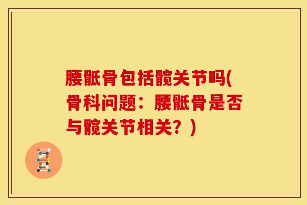 腰骶骨包括髋关节吗(骨科问题:腰骶骨是否与髋关节相关?)-第1张图片-氨糖科普网 腰骶骨包括髋关节吗(骨科问题:腰骶骨是否与髋关节相关?)-第1张图片-氨糖科普网