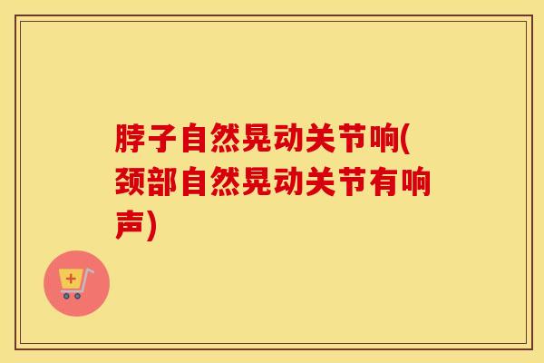 脖子自然晃动关节响(颈部自然晃动关节有响声)-第1张图片-氨糖科普网 脖子自然晃动关节响(颈部自然晃动关节有响声)-第1张图片-氨糖科普网