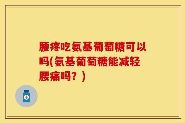 腰疼吃氨基葡萄糖可以吗(氨基葡萄糖能减轻腰痛吗？)-第1张图片-氨糖科普网