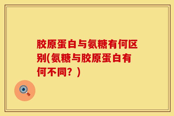 胶原蛋白与氨糖有何区别(氨糖与胶原蛋白有何不同？)-第1张图片-氨糖科普网