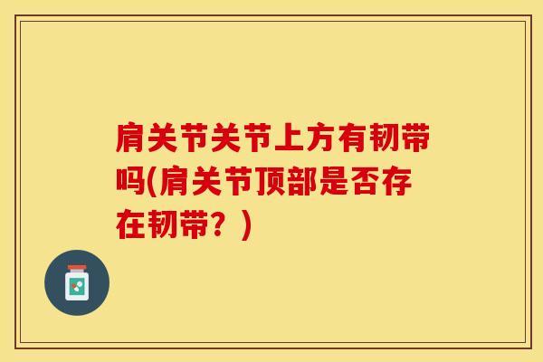 肩关节关节上方有韧带吗(肩关节顶部是否存在韧带?)-第1张图片-氨糖科普网 肩关节关节上方有韧带吗(肩关节顶部是否存在韧带?)-第1张图片-氨糖科普网