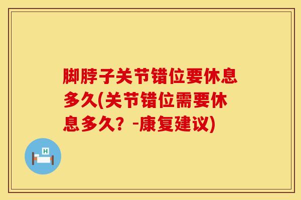 脚脖子关节错位要休息多久(关节错位需要休息多久?-康复建议)-第1张图片-氨糖科普网 脚脖子关节错位要休息多久(关节错位需要休息多久?-康复建议)-第1张图片-氨糖科普网