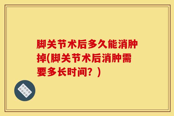 脚关节术后多久能消肿掉(脚关节术后消肿需要多长时间?)-第1张图片-氨糖科普网 脚关节术后多久能消肿掉(脚关节术后消肿需要多长时间?)-第1张图片-氨糖科普网