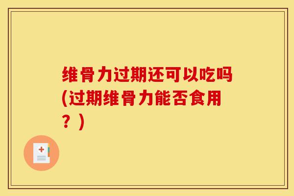 维骨力过期还可以吃吗(过期维骨力能否食用?)-第1张图片-氨糖科普网 维骨力过期还可以吃吗(过期维骨力能否食用?)-第1张图片-氨糖科普网