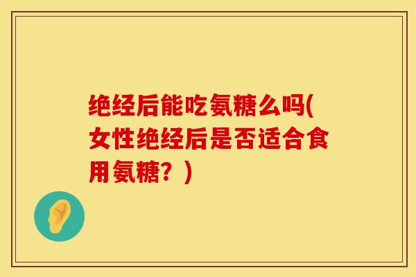 绝经后能吃氨糖么吗(女性绝经后是否适合食用氨糖?)-第1张图片-氨糖科普网 绝经后能吃氨糖么吗(女性绝经后是否适合食用氨糖?)-第1张图片-氨糖科普网