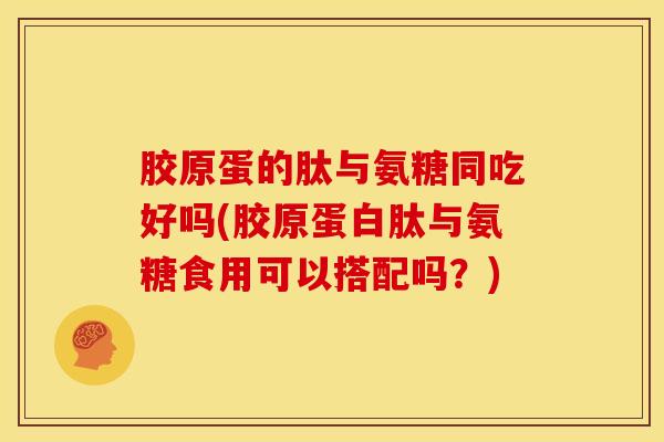 胶原蛋的肽与氨糖同吃好吗(胶原蛋白肽与氨糖食用可以搭配吗？)-第1张图片-氨糖科普网