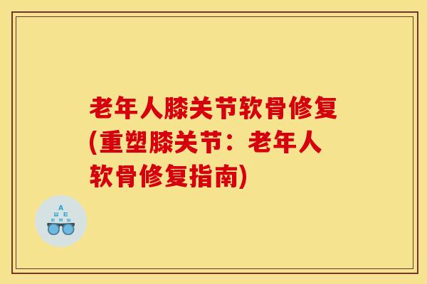 老年人膝关节软骨修复(重塑膝关节:老年人软骨修复指南)-第1张图片-氨糖科普网 老年人膝关节软骨修复(重塑膝关节:老年人软骨修复指南)-第1张图片-氨糖科普网