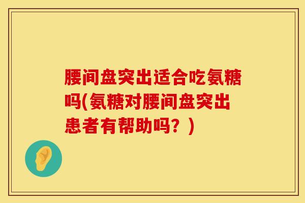腰间盘突出适合吃氨糖吗(氨糖对腰间盘突出患者有帮助吗?)-第1张图片-氨糖科普网 腰间盘突出适合吃氨糖吗(氨糖对腰间盘突出患者有帮助吗?)-第1张图片-氨糖科普网