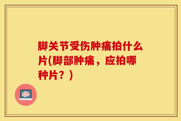 脚关节受伤肿痛拍什么片(脚部肿痛,应拍哪种片?)-第1张图片-氨糖科普网 脚关节受伤肿痛拍什么片(脚部肿痛,应拍哪种片?)-第1张图片-氨糖科普网
