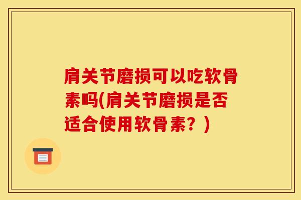 肩关节磨损可以吃软骨素吗(肩关节磨损是否适合使用软骨素？)-第1张图片-氨糖科普网