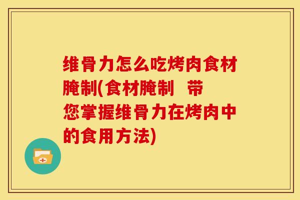 维骨力怎么吃烤肉食材腌制(食材腌制 带您掌握维骨力在烤肉中的食用方法)-第1张图片-氨糖科普网 维骨力怎么吃烤肉食材腌制(食材腌制 带您掌握维骨力在烤肉中的食用方法)-第1张图片-氨糖科普网