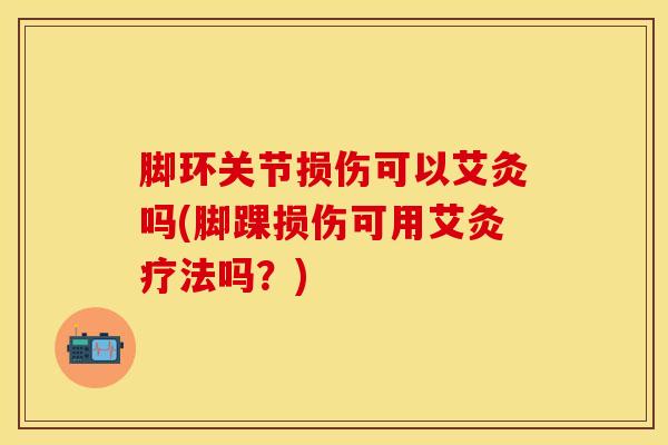 脚环关节损伤可以艾灸吗(脚踝损伤可用艾灸疗法吗?)-第1张图片-氨糖科普网 脚环关节损伤可以艾灸吗(脚踝损伤可用艾灸疗法吗?)-第1张图片-氨糖科普网