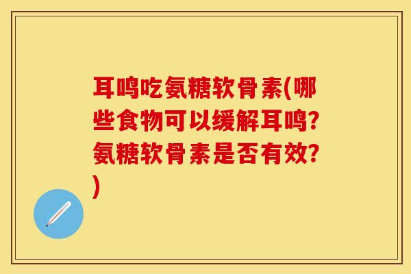 耳鸣吃氨糖软骨素(哪些食物可以缓解耳鸣?氨糖软骨素是否有效?)-第1张图片-氨糖科普网 耳鸣吃氨糖软骨素(哪些食物可以缓解耳鸣?氨糖软骨素是否有效?)-第1张图片-氨糖科普网
