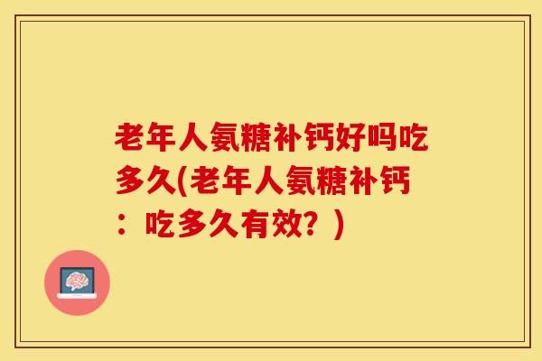 老年人氨糖补钙好吗吃多久(老年人氨糖补钙:吃多久有效?)-第1张图片-氨糖科普网 老年人氨糖补钙好吗吃多久(老年人氨糖补钙:吃多久有效?)-第1张图片-氨糖科普网