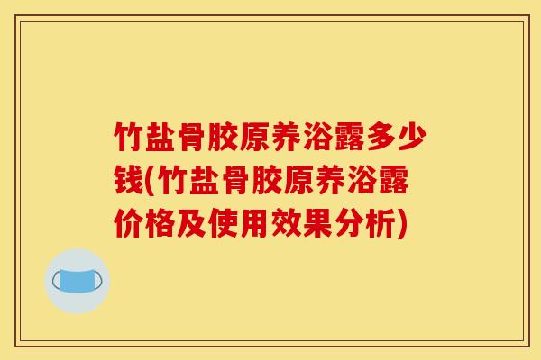 竹盐骨胶原养浴露多少钱(竹盐骨胶原养浴露价格及使用效果分析)-第1张图片-氨糖科普网 竹盐骨胶原养浴露多少钱(竹盐骨胶原养浴露价格及使用效果分析)-第1张图片-氨糖科普网