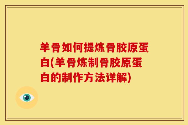 羊骨如何提炼骨胶原蛋白(羊骨炼制骨胶原蛋白的制作方法详解)-第1张图片-氨糖科普网 羊骨如何提炼骨胶原蛋白(羊骨炼制骨胶原蛋白的制作方法详解)-第1张图片-氨糖科普网